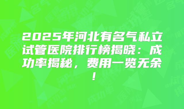 2025年河北有名气私立试管医院排行榜揭晓:成功率揭秘,费用一览无余!