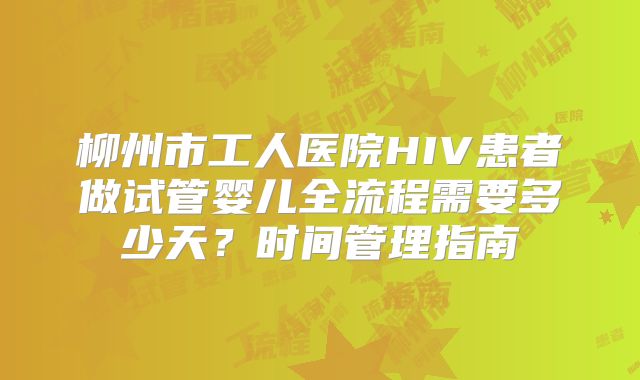 柳州市工人医院HIV患者做试管婴儿全流程需要多少天?时间管理指南