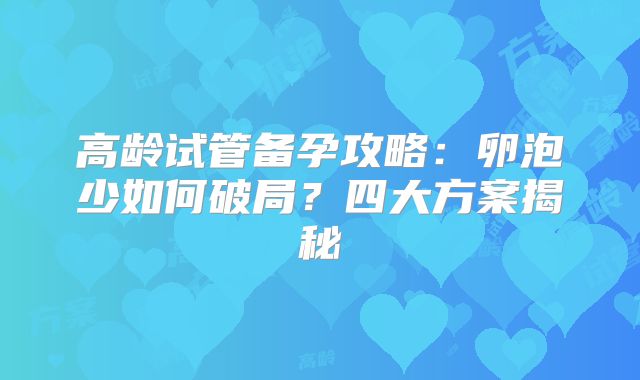 高龄试管备孕攻略：卵泡少如何破局？四大方案揭秘
