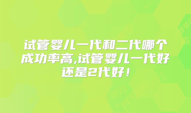 试管婴儿一代和二代哪个成功率高,试管婴儿一代好还是2代好!