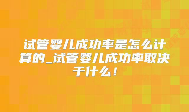 试管婴儿成功率是怎么计算的_试管婴儿成功率取决于什么！