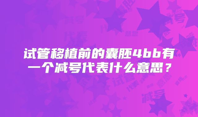 试管移植前的囊胚4bb有一个减号代表什么意思？