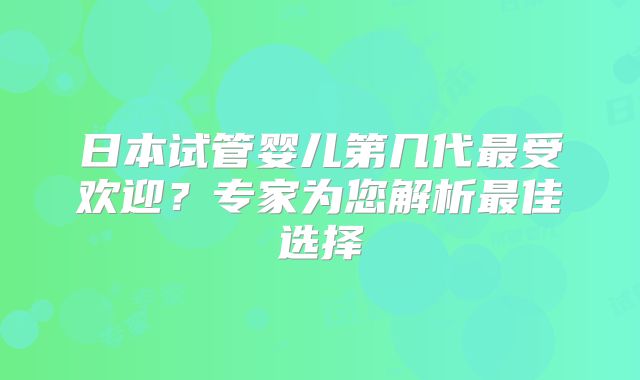 日本试管婴儿第几代最受欢迎?专家为您解析最佳选择