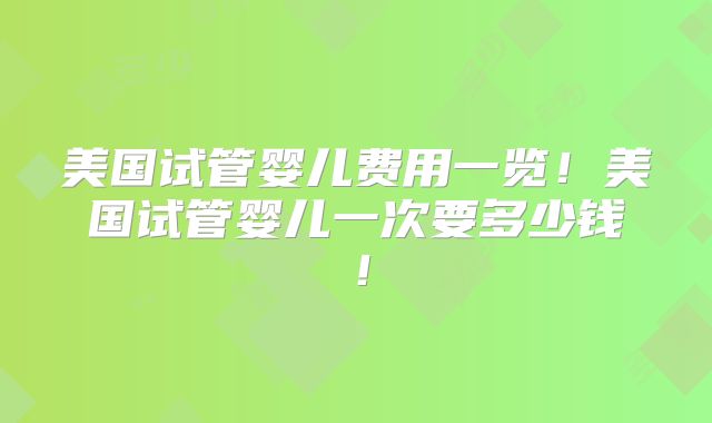 美国试管婴儿费用一览！美国试管婴儿一次要多少钱！