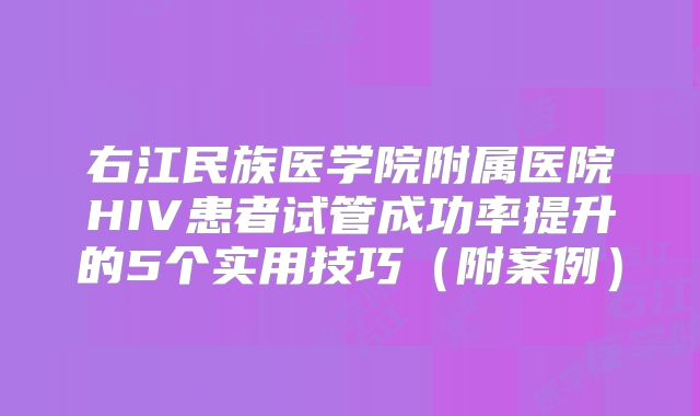 右江民族医学院附属医院HIV患者试管成功率提升的5个实用技巧(附案例)