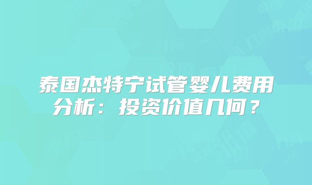 泰国杰特宁试管婴儿费用分析:投资价值几何?