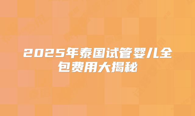 2025年泰国试管婴儿全包费用大揭秘