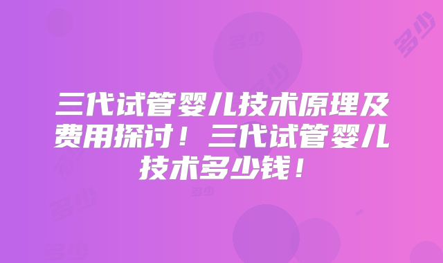三代试管婴儿技术原理及费用探讨！三代试管婴儿技术多少钱！