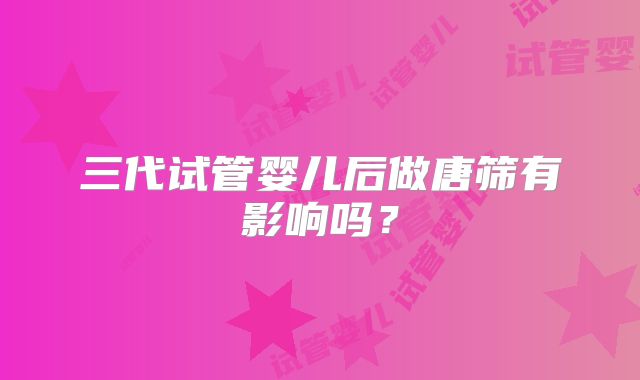 三代试管婴儿后做唐筛有影响吗?