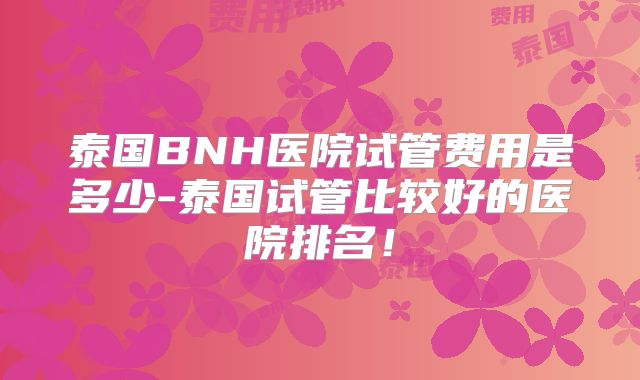 泰国BNH医院试管费用是多少-泰国试管比较好的医院排名！