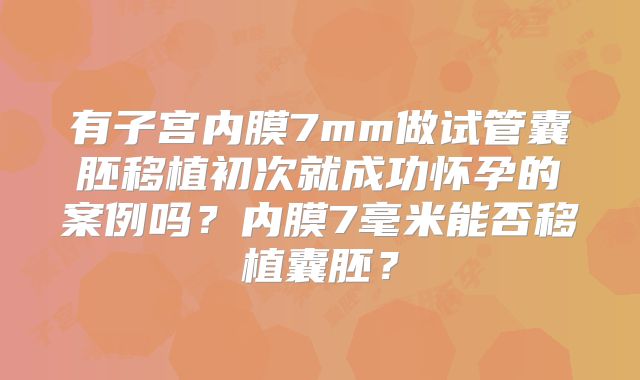 有子宫内膜7mm做试管囊胚移植初次就成功怀孕的案例吗?内膜7毫米能否移植囊胚?