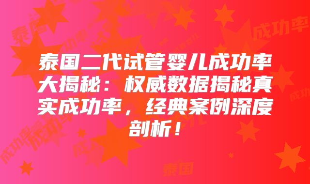 泰国二代试管婴儿成功率大揭秘:权威数据揭秘真实成功率,经典案例深度剖析!