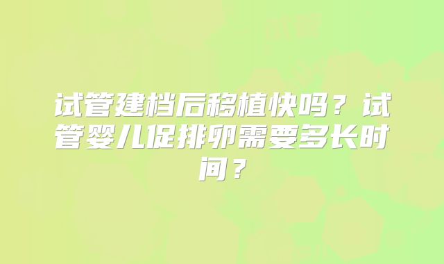 试管建档后移植快吗？试管婴儿促排卵需要多长时间？