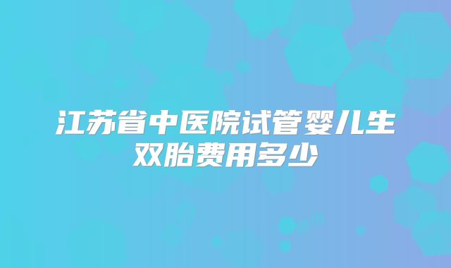 江苏省中医院试管婴儿生双胎费用多少