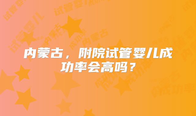 内蒙古,附院试管婴儿成功率会高吗?