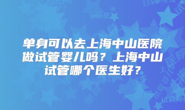 单身可以去上海中山医院做试管婴儿吗?上海中山试管哪个医生好?