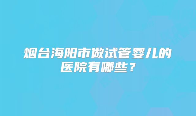烟台海阳市做试管婴儿的医院有哪些？