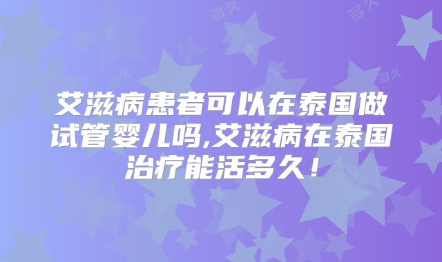 艾滋病患者可以在泰国做试管婴儿吗,艾滋病在泰国治疗能活多久!