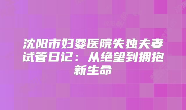 沈阳市妇婴医院失独夫妻试管日记：从绝望到拥抱新生命