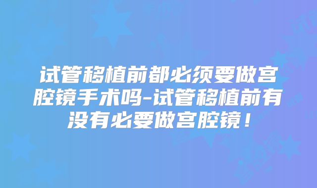 试管移植前都必须要做宫腔镜手术吗-试管移植前有没有必要做宫腔镜!