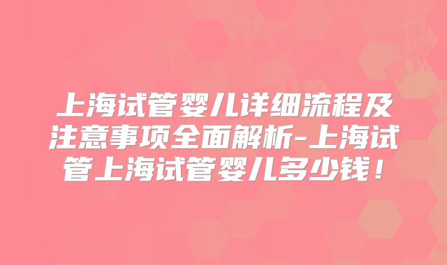 上海试管婴儿详细流程及注意事项全面解析-上海试管上海试管婴儿多少钱！