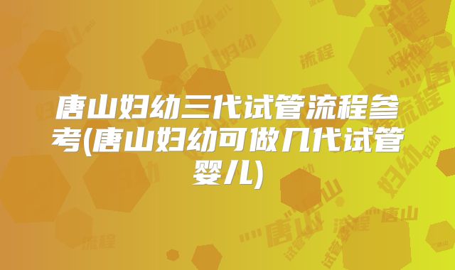 唐山妇幼三代试管流程参考(唐山妇幼可做几代试管婴儿)