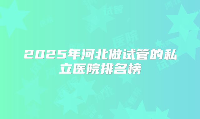 2025年河北做试管的私立医院排名榜