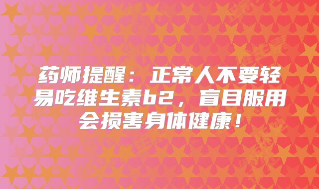 药师提醒:正常人不要轻易吃维生素b2,盲目服用会损害身体健康!