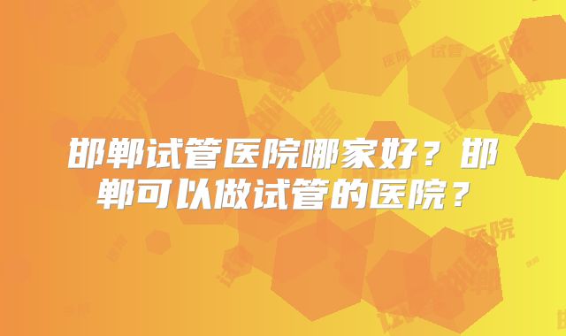 邯郸试管医院哪家好?邯郸可以做试管的医院?