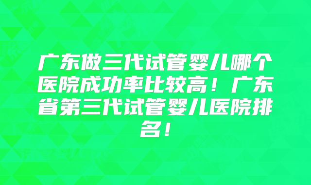 广东做三代试管婴儿哪个医院成功率比较高!广东省第三代试管婴儿医院排名!