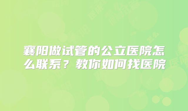 襄阳做试管的公立医院怎么联系？教你如何找医院