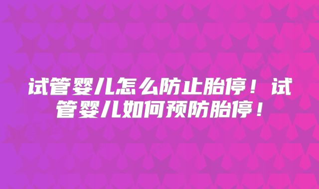 试管婴儿怎么防止胎停!试管婴儿如何预防胎停!