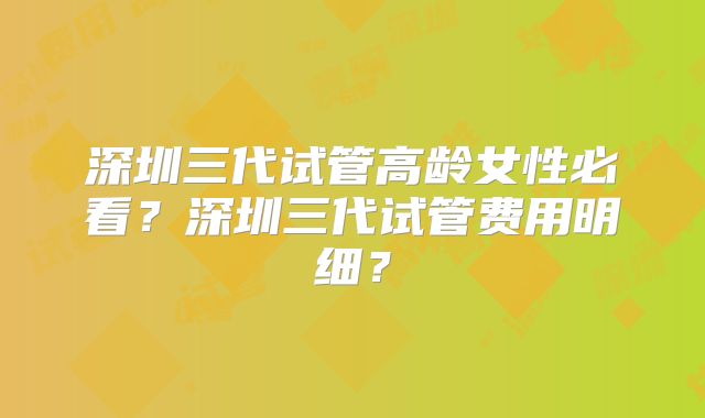 深圳三代试管高龄女性必看?深圳三代试管费用明细?