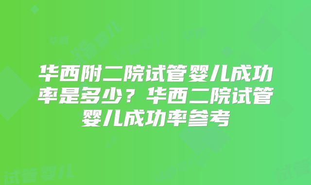 华西附二院试管婴儿成功率是多少?华西二院试管婴儿成功率参考