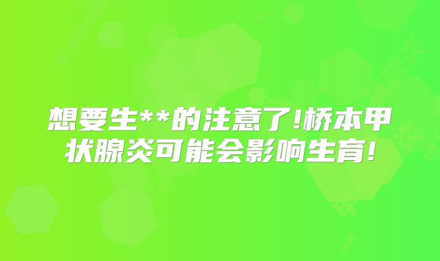 想要生**的注意了!桥本甲状腺炎可能会影响生育!