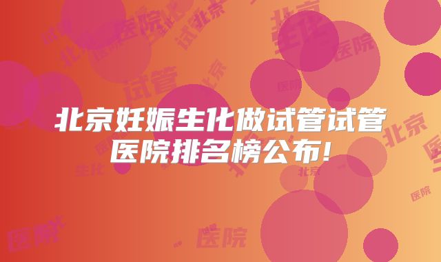 北京妊娠生化做试管试管医院排名榜公布!