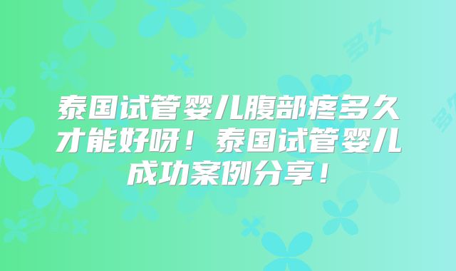 泰国试管婴儿腹部疼多久才能好呀!泰国试管婴儿成功案例分享!