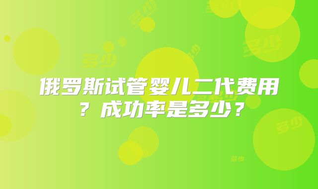 俄罗斯试管婴儿二代费用?成功率是多少?