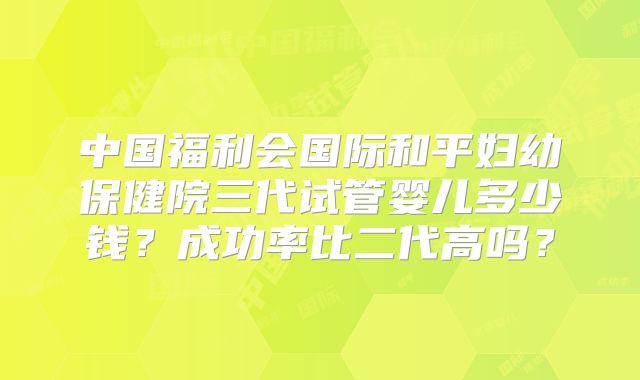 中国福利会国际和平妇幼保健院三代试管婴儿多少钱？成功率比二代高吗？