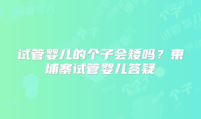 试管婴儿的个子会矮吗？柬埔寨试管婴儿答疑