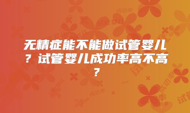 无精症能不能做试管婴儿？试管婴儿成功率高不高？