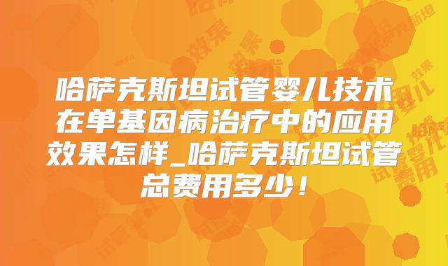 哈萨克斯坦试管婴儿技术在单基因病治疗中的应用效果怎样_哈萨克斯坦试管总费用多少！