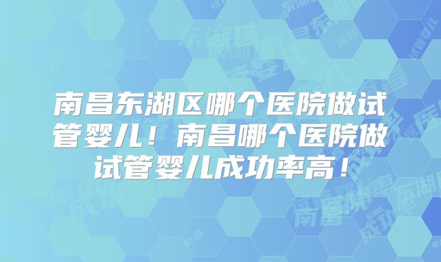 南昌东湖区哪个医院做试管婴儿!南昌哪个医院做试管婴儿成功率高!