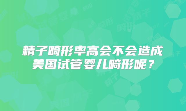 精子畸形率高会不会造成美国试管婴儿畸形呢?