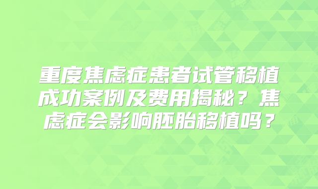 重度焦虑症患者试管移植成功案例及费用揭秘？焦虑症会影响胚胎移植吗？
