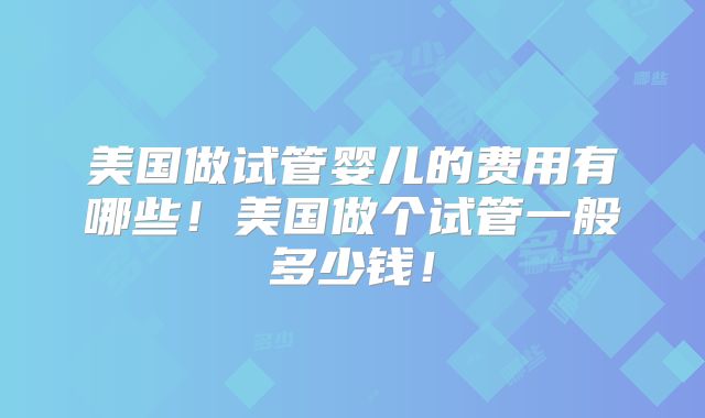 美国做试管婴儿的费用有哪些!美国做个试管一般多少钱!