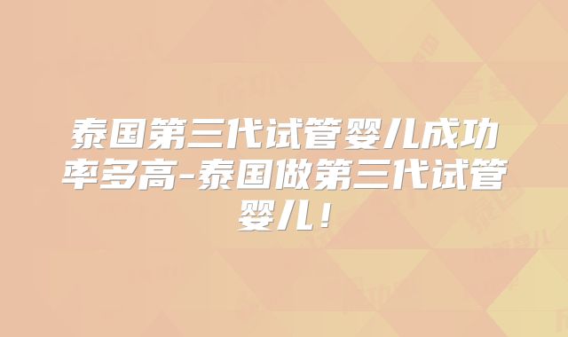 泰国第三代试管婴儿成功率多高-泰国做第三代试管婴儿！