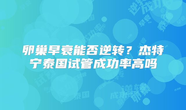卵巢早衰能否逆转?杰特宁泰国试管成功率高吗