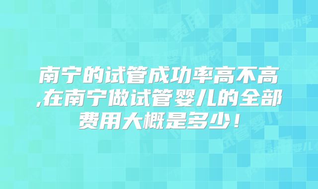 南宁的试管成功率高不高,在南宁做试管婴儿的全部费用大概是多少!