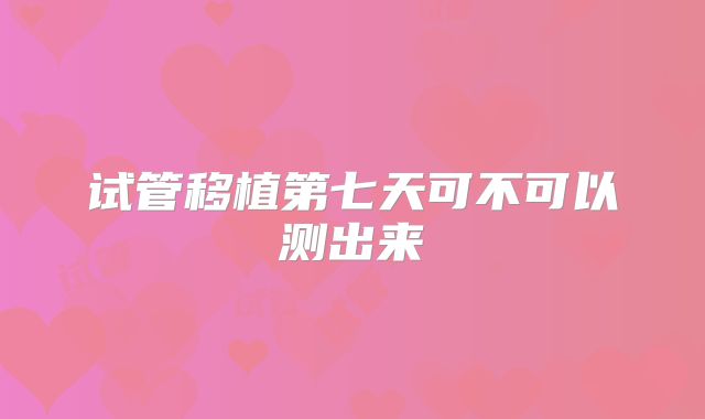 试管移植第七天可不可以测出来